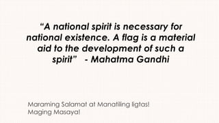 Maraming Salamat at Manatiling ligtas!
Maging Masaya!
“A national spirit is necessary for
national existence. A flag is a material
aid to the development of such a
spirit” - Mahatma Gandhi
 