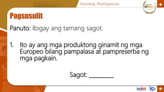 Pagsusulit
Panuto: Isulat mo ang iyong sagot sa sagutang papel.
1. Ito ay ang mga produktong ginamit ng mga
Europeo bilang...