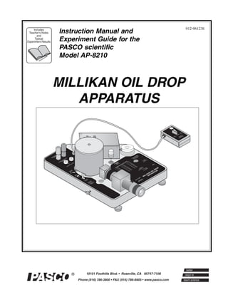 012-06123E
     Includes
 Teacher's Notes     Instruction Manual and
       and
      Typical
Experiment Results   Experiment Guide for the
                     PASCO scientific
                     Model AP-8210



                     MILLIKAN OIL DROP
                        APPARATUS
 