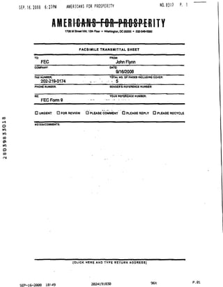 SEP. 16.2003 6-.27PM AMERICANS FOR PROSPERITY NO. 8317 P. 1
UZS M Street NW, 10th Floor • Washington, DC 20036 • 202-349-5680
FACSIMILE TRANSMITTAL SHEET
TO:
FEC
FROM:
John Flynn
COMPANY: DATE:
9/16/2008
FAX NUMBER:
202-219-0174
TOTAL NO. OF PAGES INCLUDING COVER:
.• < 5
PHONE NUMBER: SENDER'S REFERENCE NUMBER:
RE
FEC Form 9
YOUR REFERENCE NUMBER:
O URGENT D FOR REVIEW D PLEASE COMMENT O PLEASE REPLY D PLEASE RECYCLE
NOTES/COMMENTS:
(CLICK HERE AND TYPE RETURN ADDRESS]
SEP-16-2008 18:49 2024191930 96S£ P-01
 