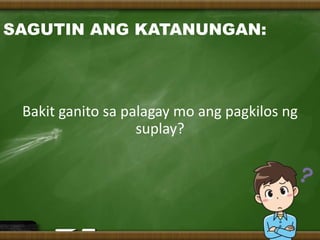 Bakit ganito sa palagay mo ang pagkilos ng
suplay?
SAGUTIN ANG KATANUNGAN:
 