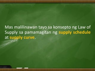 Mas malilinawan tayo sa konsepto ng Law of
Supply sa pamamagitan ng supply schedule
at supply curve.
 