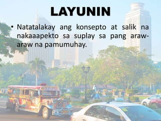 LAYUNIN
• Natatalakay ang konsepto at salik na
nakaaapekto sa suplay sa pang araw-
araw na pamumuhay.
 