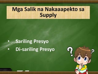 Mga Salik na Nakaaapekto sa
Supply
• Sariling Presyo
• Di-sariling Presyo
 