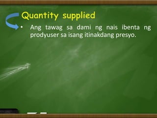 • Ang tawag sa dami ng nais ibenta ng
prodyuser sa isang itinakdang presyo.
 