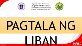 Republic of the Philippines
Department of Education
REGION VII (Central Visayas)
Schools Division of Bais City
Q1/Week 1
PAGTALA NG
LIBAN
