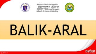 Republic of the Philippines
Department of Education
REGION VII (Central Visayas)
Schools Division of Bais City
Q1/Week 1
BALIK-ARAL