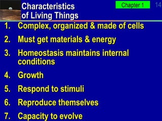 Characteristics of Living Things Complex, organized & made of cells Must get materials & energy Homeostasis maintains internal conditions Growth Respond to stimuli Reproduce themselves Capacity to evolve 