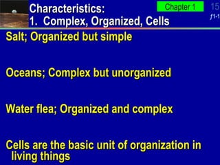 Salt; Organized but simple Oceans; Complex but unorganized Water flea; Organized and complex Cells are the basic unit of organization in living things Characteristics: 1.  Complex, Organized, Cells 