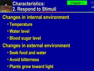 Characteristics: 2. Respond to Stimuli Changes in internal environment Temperature Water level Blood sugar level Changes in external environment Seek food and water Avoid bitterness Plants grow toward light 