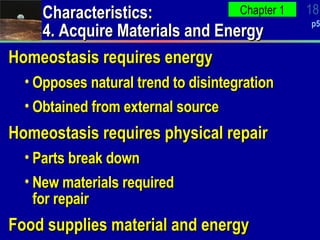 Characteristics: 4. Acquire Materials and Energy Homeostasis requires energy Opposes natural trend to disintegration  Obtained from external source Homeostasis requires physical repair Parts break down New materials required for repair Food supplies material and energy 