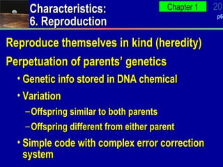 Characteristics: 6. Reproduction Reproduce themselves in kind (heredity) Perpetuation of parents’ genetics Genetic info stored in DNA chemical Variation Offspring similar to both parents Offspring different from either parent Simple code with complex error correction system 