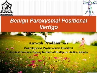 Anwesh Pradhan, MPT
(Neurological & Psychosomatic Disorders)
Assistant Professor, Nopany Institute of Healthcare Studies, Kolkata
Benign Paroxysmal Positional
Vertigo
NIHS, Kol:Mobility P&R,MDN:IAP-WB,2015
 