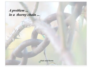 A problem ...
in a thorny chain ...




                        chain and thorns