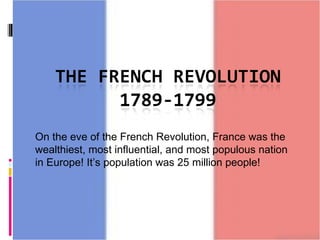 On the eve of the French Revolution, France was the wealthiest, most influential, and most populous nation in Europe! It’s population was 25 million people! 