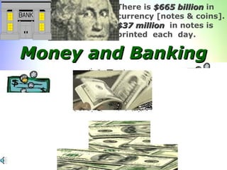 Money and Banking There is  $665 billion  in  currency [notes & coins].  $37 million   in notes is  printed  each  day. 