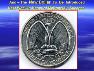 And – The  New Dollar   To  Be  Introduced Next Week In Honor of McDonald’s Success   