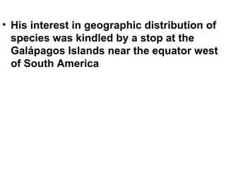 His interest in geographic distribution of species was kindled by a stop at the Galápagos Islands near the equator west of South America 