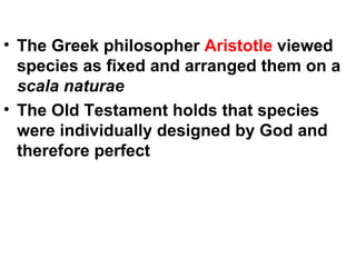 The Greek philosopher  Aristotle  viewed species as fixed and arranged them on a  scala naturae The Old Testament holds that species were individually designed by God and therefore perfect 