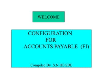 WELCOME
CONFIGURATION
FOR
ACCOUNTS PAYABLE (FI)
Compiled By S.N.HEGDE
 
