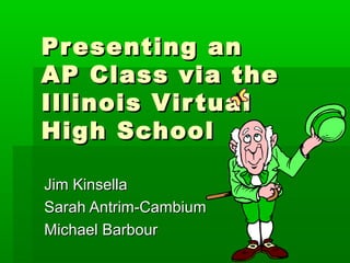 Pr esenting an
AP Class via the
Illinois Vir tual
High School

Jim Kinsella
Sarah Antrim-Cambium
Michael Barbour
 