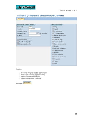 Cuentas a Pagar - AP -




Ingrese:

   o   Cuenta del proveedor comercial.
   o   Clase de cuenta: K (acreedor).
   o   Seleccione Pas normales.
   o   Seleccione Otras cuentas.


Presione           .




                                                            68
 