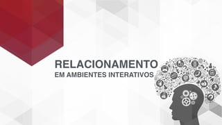 RELACIONAMENTO
EM AMBIENTES INTERATIVOS
 