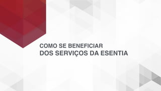 COMO SE BENEFICIAR
DOS SERVIÇOS DA ESENTIA
 