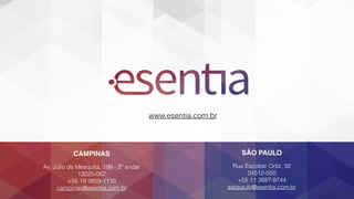 CAMPINAS
Av. Júlio de Mesquita, 199 - 2º andar 
13025-062 
+55 19 3859-1110 
campinas@esentia.com.br
SÃO PAULO
Rua Escobar Ortiz, 92 
04512-050 
+55 11 3887-9744 
saopaulo@esentia.com.br
www.esentia.com.br
 