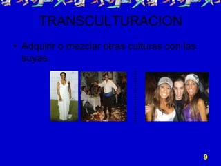 TRANSCULTURACION
• Adquirir o mezclar otras culturas con las
  suyas.




                                              9
 