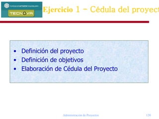 Administración de Proyectos 120
• Definición del proyecto
• Definición de objetivos
• Elaboración de Cédula del Proyecto
Ejercicio 1 - Cédula del proyect
 
