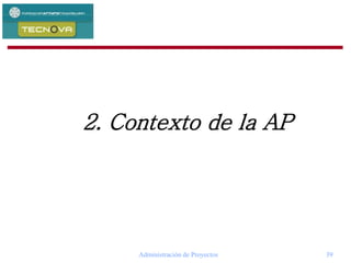 Administración de Proyectos 39
2. Contexto de la AP
 
