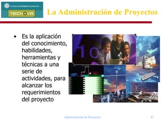 Administración de Proyectos 43
• Es la aplicación
del conocimiento,
habilidades,
herramientas y
técnicas a una
serie de
actividades, para
alcanzar los
requerimientos
del proyecto
La Administración de Proyectos
 
