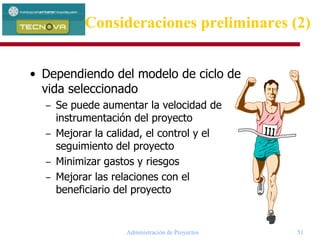 Administración de Proyectos 51
• Dependiendo del modelo de ciclo de
vida seleccionado
– Se puede aumentar la velocidad de
instrumentación del proyecto
– Mejorar la calidad, el control y el
seguimiento del proyecto
– Minimizar gastos y riesgos
– Mejorar las relaciones con el
beneficiario del proyecto
Consideraciones preliminares (2)
 