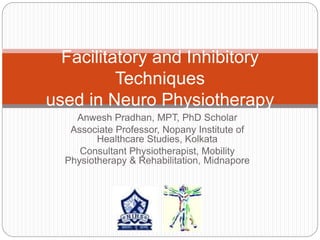 Anwesh Pradhan, MPT, PhD Scholar
Associate Professor, Nopany Institute of
Healthcare Studies, Kolkata
Consultant Physiotherapist, Mobility
Physiotherapy & Rehabilitation, Midnapore
Facilitatory and Inhibitory
Techniques
used in Neuro Physiotherapy
 