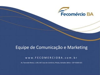 Equipe de Comunicação e Marketing
w w w . F E C O M E R C I O B A . c o m . b r
Av. Tancredo Neves, 1.109, Edf. Casa do Comércio, Pituba, Salvador, Bahia – CEP 41820-021
 
