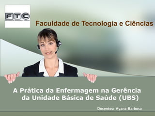 Faculdade de Tecnologia e Ciências A Prática da Enfermagem na Gerência da Unidade Básica de Saúde (UBS)     Docentes:  Ayana  Barbosa 