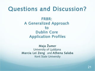 Questions and Discussion?
FRBR:
A Generalized Approach
to
Dublin Core
Application Profiles
Maja ?umer
University of Ljubljana
Marcia Lei Zeng and Athena Salaba
Kent State University
21
 