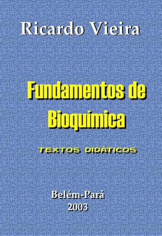 Ricardo Vieira


Fundamentos de
   Bioquímica
 Textos didáticos
 Textos didáticos




   Belém-Pará
      2003
 