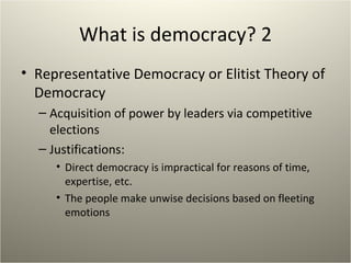 What is democracy? 2 Representative Democracy or Elitist Theory of Democracy Acquisition of power by leaders via competitive elections Justifications: Direct democracy is impractical for reasons of time, expertise, etc. The people make unwise decisions based on fleeting emotions 