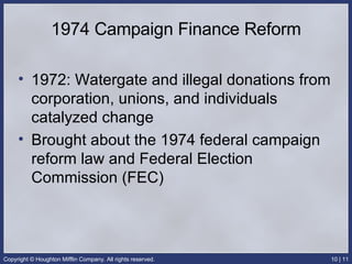 1974 Campaign Finance Reform 1972: Watergate and illegal donations from corporation, unions, and individuals catalyzed change Brought about the 1974 federal campaign reform law and Federal Election Commission (FEC) 