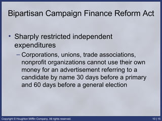 Bipartisan Campaign Finance Reform Act Sharply restricted independent expenditures  Corporations, unions, trade associations, nonprofit organizations cannot use their own money for an advertisement referring to a candidate by name 30 days before a primary and 60 days before a general election 