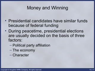 Money and Winning Presidential candidates have similar funds because of federal funding During peacetime, presidential elections are usually decided on the basis of three factors: Political party affiliation The economy Character 
