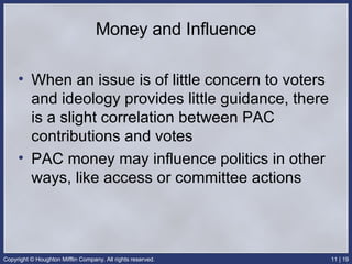 Money and Influence When an issue is of little concern to voters and ideology provides little guidance, there is a slight correlation between PAC contributions and votes PAC money may influence politics in other ways, like access or committee actions 
