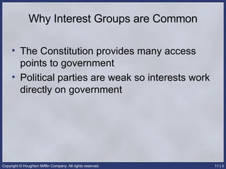 Why Interest Groups are Common The Constitution provides many access points to government Political parties are weak so interests work directly on government 