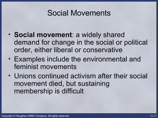 Social Movements Social movement : a widely shared demand for change in the social or political order, either liberal or conservative Examples include the environmental and feminist movements Unions continued activism after their social movement died, but sustaining membership is difficult 