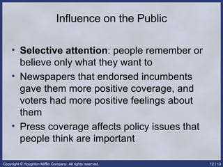 Influence on the Public Selective attention : people remember or believe only what they want to  Newspapers that endorsed incumbents gave them more positive coverage, and voters had more positive feelings about them Press coverage affects policy issues that people think are important 