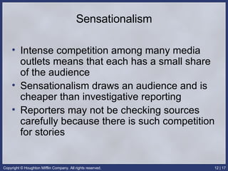 Sensationalism Intense competition among many media outlets means that each has a small share of the audience Sensationalism draws an audience and is cheaper than investigative reporting Reporters may not be checking sources carefully because there is such competition for stories 