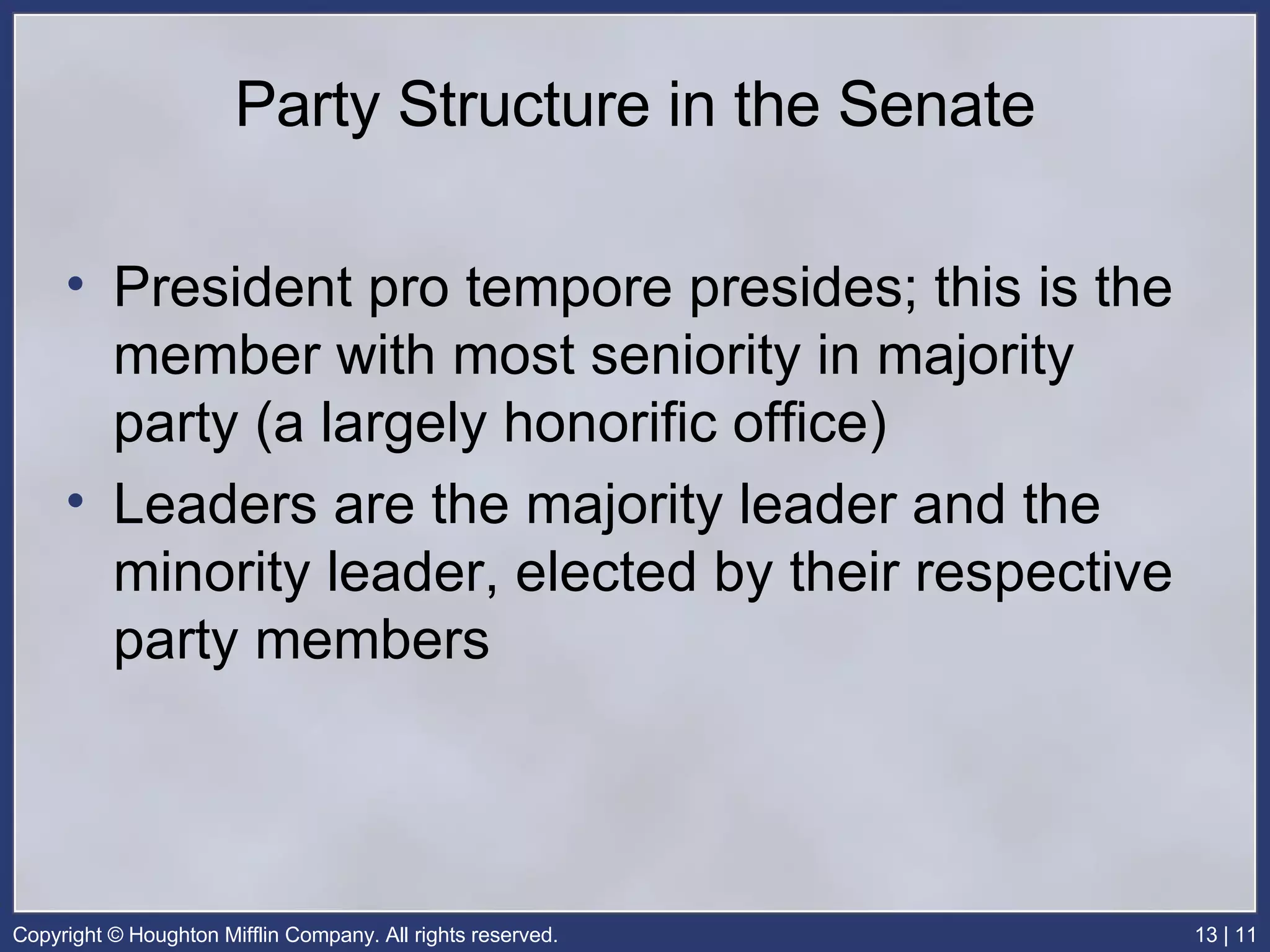 Party Structure in the Senate President pro tempore presides; this is the member with most seniority in majority party (a largely honorific office) Leaders are the majority leader and the minority leader, elected by their respective party members 