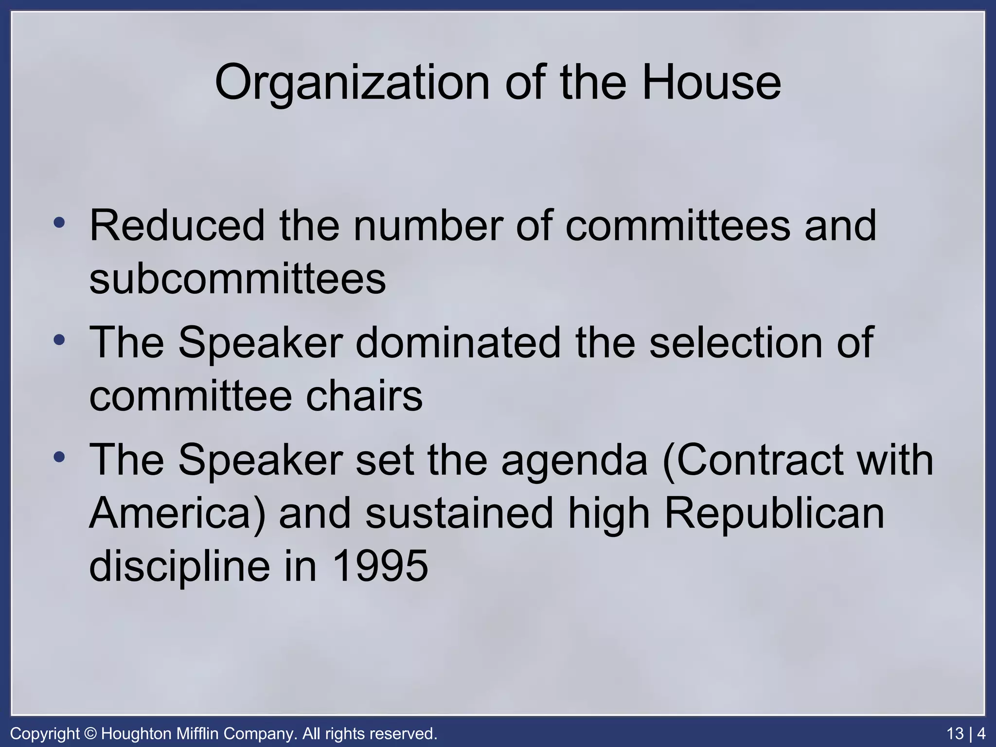 Organization of the House Reduced the number of committees and subcommittees The Speaker dominated the selection of committee chairs The Speaker set the agenda (Contract with America) and sustained high Republican discipline in 1995 